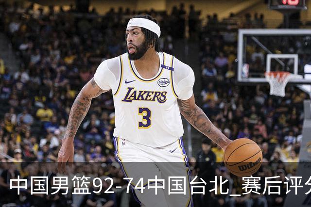 中国男篮92-74中国台北 赛后评分:胡金秋最高 高诗岩最低 郭士强低分