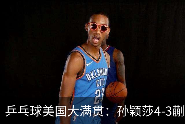 乒乓球美国大满贯：孙颖莎4-3蒯曼 四大满贯女单均已折桂