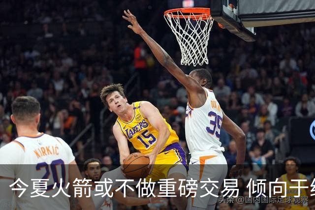 今夏火箭或不做重磅交易 倾向于继续尝试现有阵容&开局不利再求变