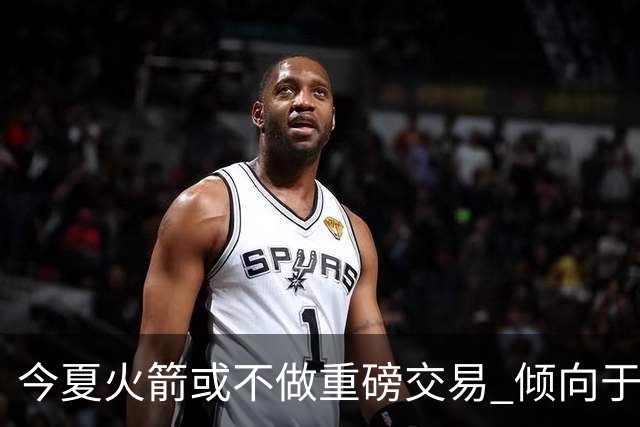 今夏火箭或不做重磅交易 倾向于继续尝试现有阵容&开局不利再求变