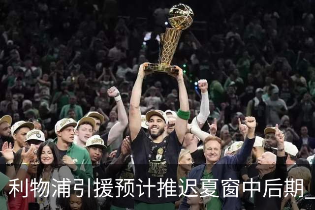 利物浦引援预计推迟夏窗中后期 努涅斯和萨拉赫都不可能回归