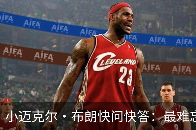 小迈克尔·布朗快问快答：最难忘的NBA时刻是詹姆斯1比3逆转勇士