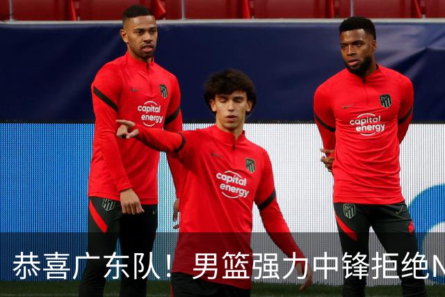 恭喜广东队！男篮强力中锋拒绝NBA合同，朱芳雨迎来重大利好！