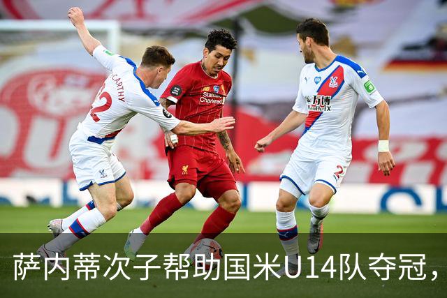 萨内蒂次子帮助国米U14队夺冠，赛季打进27球并当选为最佳球员