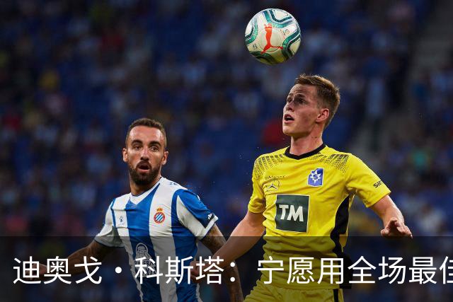 迪奥戈·科斯塔：宁愿用全场最佳换一场胜利 现在专注于下一场