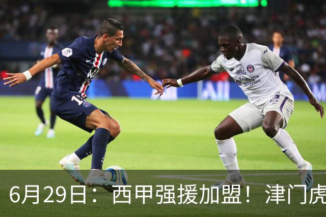 6月29日：西甲强援加盟！津门虎全员齐整兵发重庆，保底1分，再输就危险了