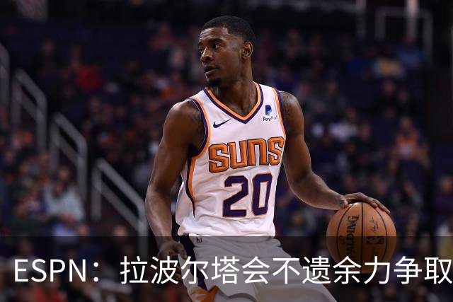 ESPN：拉波尔塔会不遗余力争取签小蜘蛛，直到确信完全不可能为止
