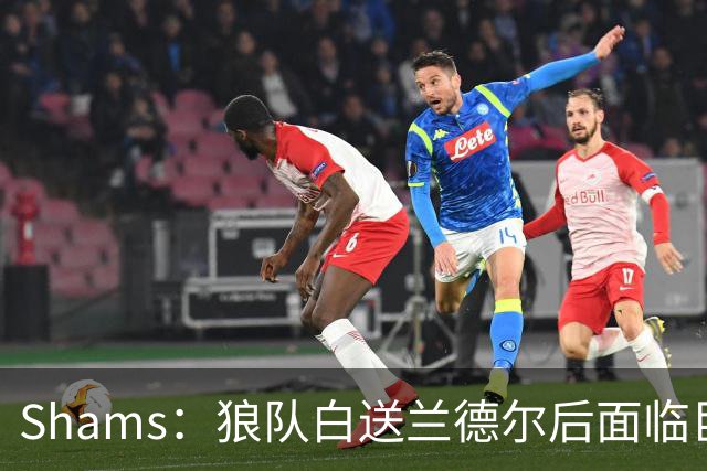 Shams：狼队白送兰德尔后面临巨大舆论压力 必须引进球星安抚华子